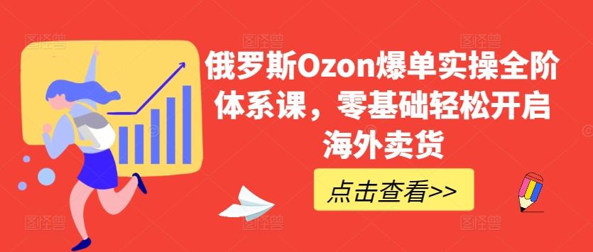 俄罗斯Ozon爆单实操全阶体系课，零基础轻松开启海外卖货-吾爱自习网