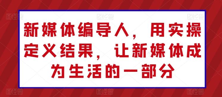 新媒体编导人，用实操定义结果，让新媒体成为生活的一部分-吾爱自习网