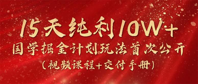 15天纯利10W+，国学掘金计划2024玩法全网首次公开(视频课程+交付手册-吾爱自习网