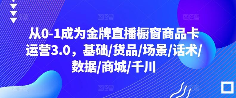 从0-1成为金牌直播橱窗商品卡运营3.0，基础/货品/场景/话术/数据/商城/千川-吾爱自习网