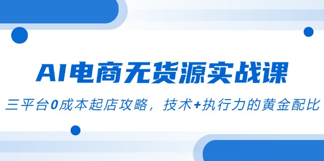 AI电商无货源实战课，三平台0成本起店攻略，技术+执行力的黄金配比-吾爱自习网