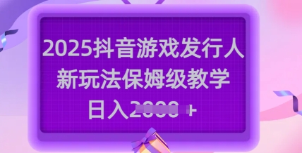 2025抖音游戏发行人新玩法，保姆级教学，日入多张-吾爱自习网