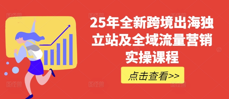 25年全新跨境出海独立站及全域流量营销实操课程，跨境电商独立站TIKTOK全域营销普货特货玩法大全-吾爱自习网