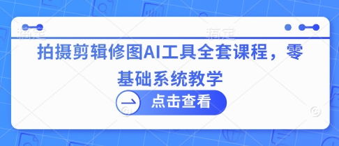 拍摄剪辑修图AI工具全套课程，零基础系统教学-吾爱自习网