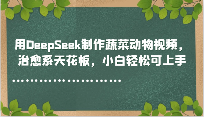 用DeepSeek制作蔬菜动物视频，治愈系天花板，小白轻松可上手-吾爱自习网