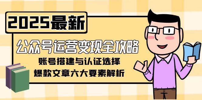公众号运营变现全攻略，账号搭建与认证选择，爆款文章六大要素解析-吾爱自习网