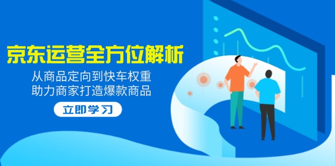 2025京东运营全方位解析：从商品定向到快车权重，助力商家打造爆款商品-吾爱自习网