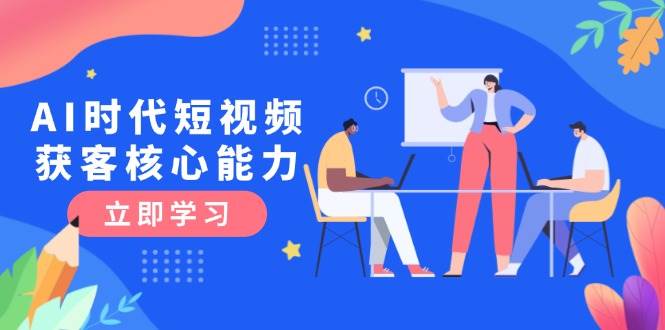 AI时代短视频获客核心课程，三大必备技能解析，认知升级关键要点-吾爱自习网