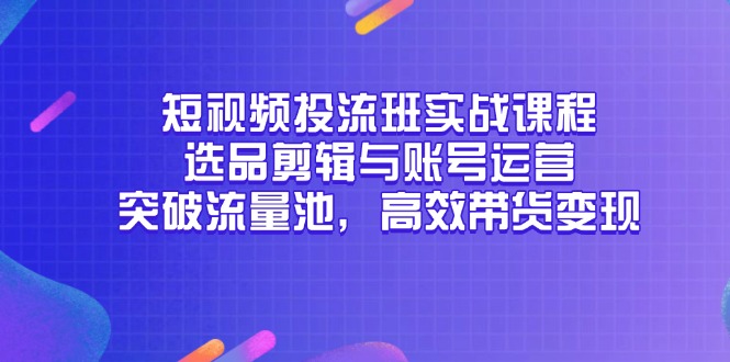 短视频投流班实战课程，选品剪辑与账号运营，突破流量池，高效带货变现-吾爱自习网