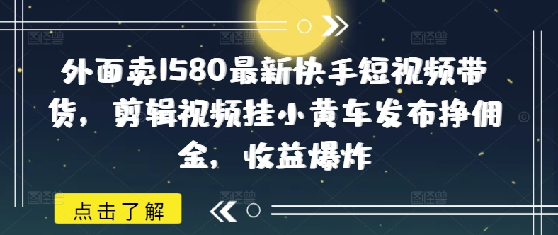 外面卖1580最新快手短视频带货，剪辑视频挂小黄车发布挣佣金，收益爆炸-吾爱自习网