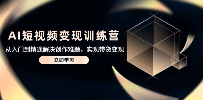 AI短视频变现训练营，从入门到精通解决创作难题，实现带货变现-吾爱自习网