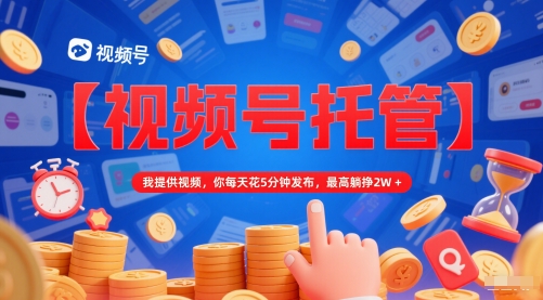 【视频号托管 】我提供视频，你每天花5分钟发布，最高躺挣2W+【揭秘】-吾爱自习网