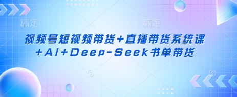 视频号短视频带货+直播带货系统课+AI+Deep-Seek书单带货-吾爱自习网