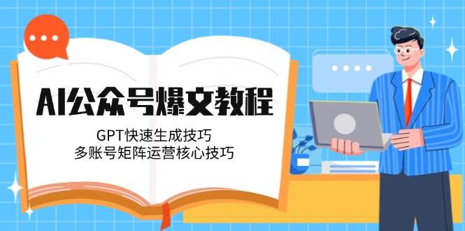 AI公众号爆文教程，GPT快速生成技巧，多账号矩阵运营核心技巧-吾爱自习网