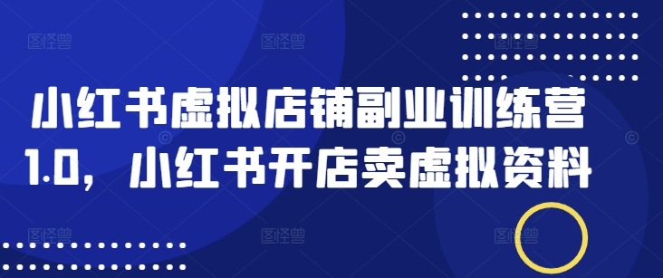 小红书虚拟店铺副业训练营1.0，小红书开店卖虚拟资料-吾爱自习网