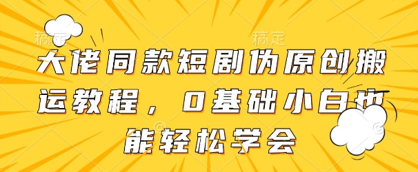 大佬同款短剧伪原创搬运方法，0基础小白也能轻松学会-吾爱自习网