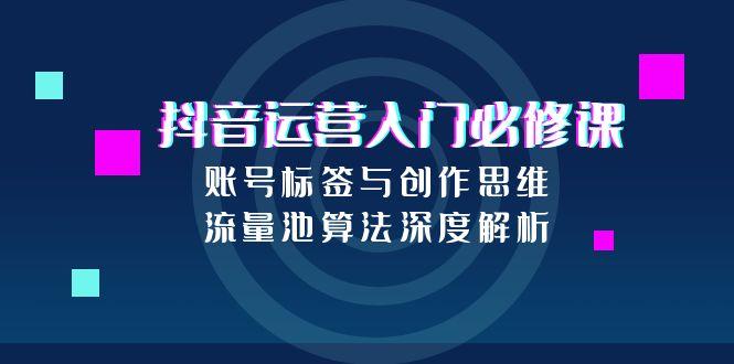 抖音运营入门必修课，账号标签与创作思维，流量池算法深度解析-吾爱自习网