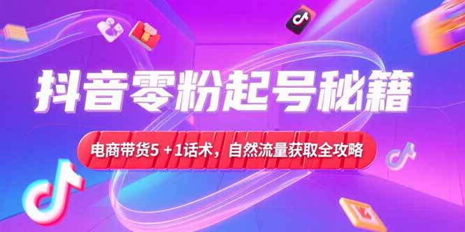 抖音零粉起号秘籍，电商带货5+1话术，自然流量获取实操流程-吾爱自习网