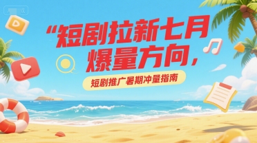 短剧拉新七月爆量方向，短剧推广暑期冲量指南-吾爱自习网
