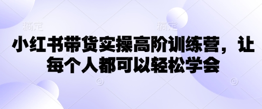 小红书带货实操高阶训练营，让每个人都可以轻松学会-吾爱自习网