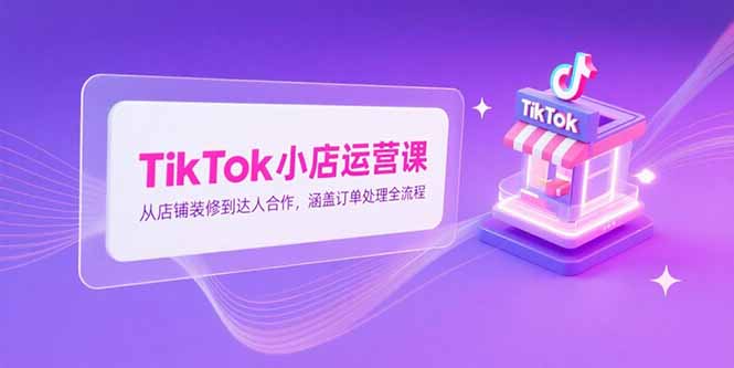 TikTok小店运营课，从店铺装修到达人合作，涵盖订单处理全流程-吾爱自习网