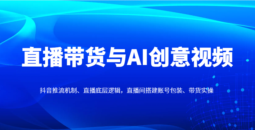 直播带货与AI创意视频，抖音推流机制、直播底层逻辑，直播间搭建账号包装、带货实操-吾爱自习网