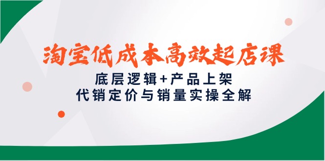 淘宝低成本高效起店课，底层逻辑+产品上架，代销定价与销量实操全解-吾爱自习网