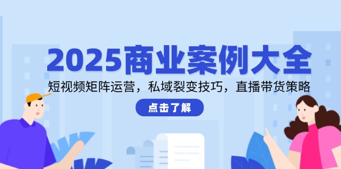 2025商业案例大全，短视频矩阵运营，私域裂变技巧，直播带货策略-吾爱自习网