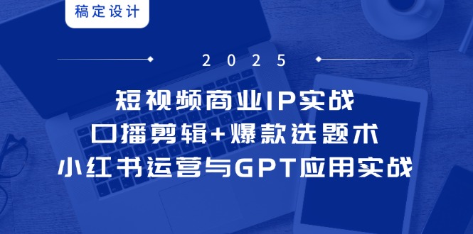 短视频商业IP实战6期：口播剪辑+爆款选题术，小红书运营与GPT应用实战-吾爱自习网