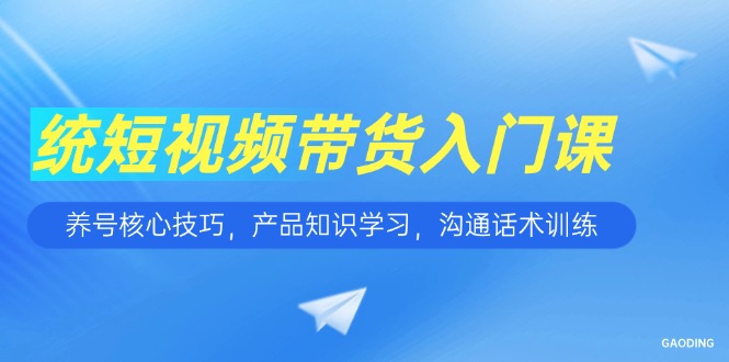 短视频带货入门课，养号核心技巧，产品知识学习，沟通话术训练-吾爱自习网