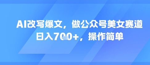 AI改写爆文，做公众号美女赛道，日入7张+，操作简单-吾爱自习网