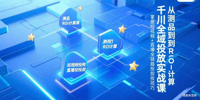 千川全域投放实战课，从测品到ROI计算，掌握短视频+直播全链路投放技巧-吾爱自习网