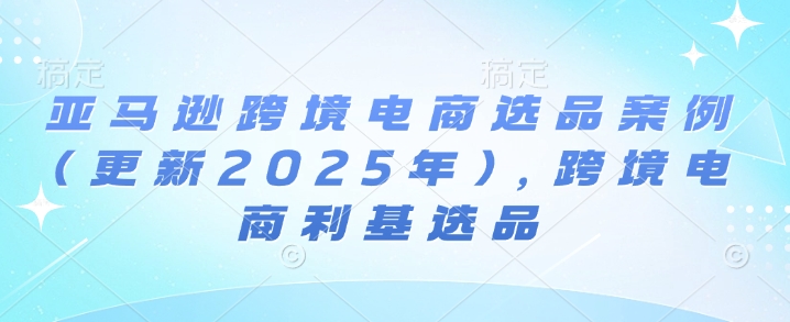 亚马逊跨境电商选品案例(更新2025年4月)，跨境电商利基选品-吾爱自习网