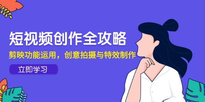 短视频创作全攻略，剪映功能运用，创意拍摄与特效制作-吾爱自习网