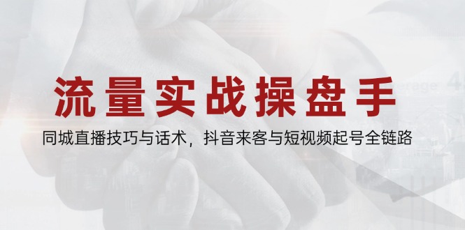 流量实战操盘手，同城直播技巧与话术，抖音来客与短视频起号全链路-吾爱自习网