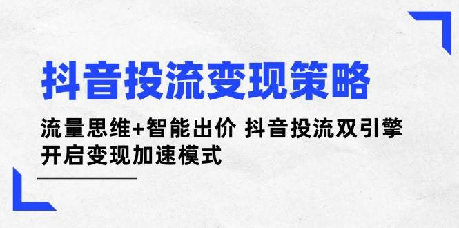 抖音投流变现策略：流量思维+智能出价 抖音投流双引擎 开启变现加速模式-吾爱自习网