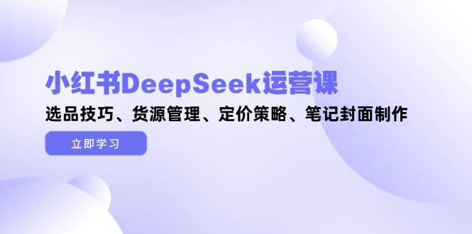 小红书DeepSeek运营课，选品技巧、货源管理、定价策略、笔记封面制作-吾爱自习网