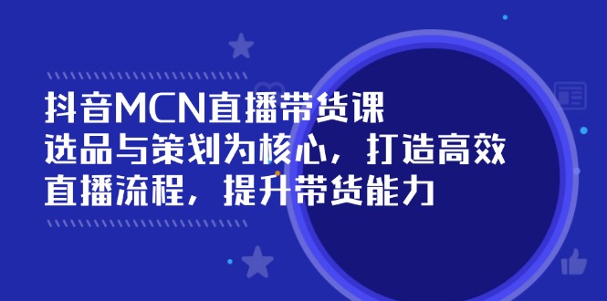 抖音MCN直播带货课：选品与策划为核心, 打造高效直播流程, 提升带货能力-吾爱自习网