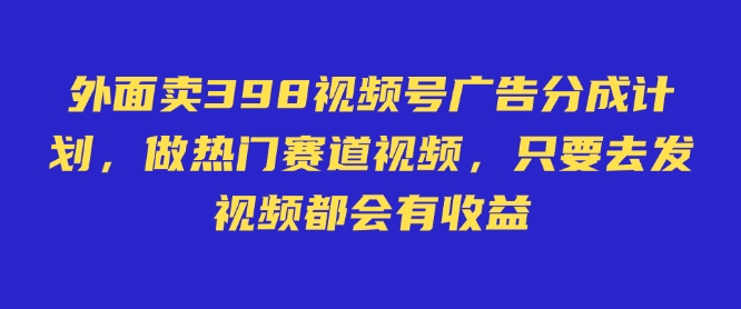 外面卖598视频号广告分成计划，不直播 不卖货 不露脸，只要去发视频都会有收益-吾爱自习网