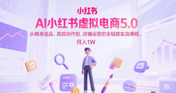 AI小红书虚拟电商5.0，从精准选品、高效创作到，店铺运营的全链路实战课程，月入1W(更新中)-吾爱自习网