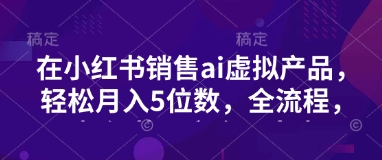 小红书销售ai虚拟产品，轻松月入5位数，全流程，超细节变现过程，完全无卡点-吾爱自习网