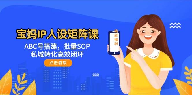 宝妈IP人设矩阵课：ABC号搭建，批量SOP，私域转化高效闭环-吾爱自习网