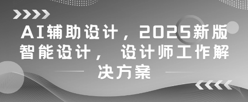 AI辅助设计，2025新版智能设计， 设计师工作解决方案-吾爱自习网