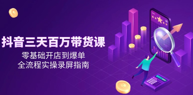 抖音三天百万带货课，零基础开店到爆单，全流程实操录屏指南-吾爱自习网