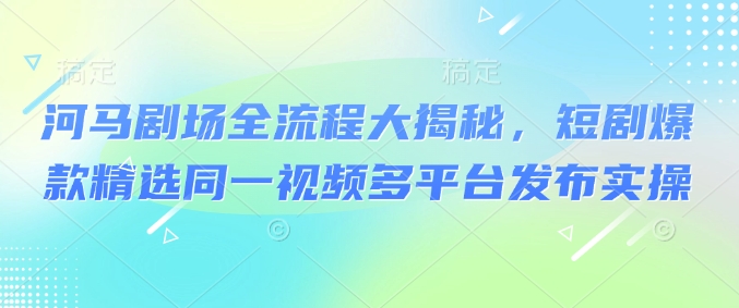 河马剧场全流程大揭秘，短剧爆款精选同一视频多平台发布实操-吾爱自习网