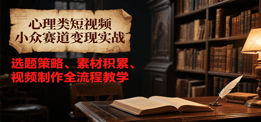 心理类短视频小众赛道变现实战，选题策略、素材积累、视频制作全流程教学-吾爱自习网