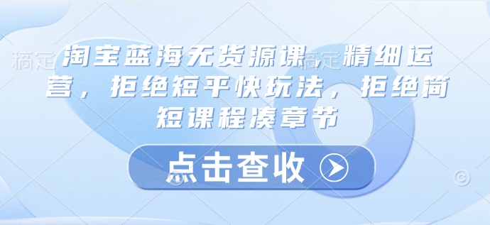 淘宝蓝海无货源课，精细运营，拒绝短平快玩法，拒绝简短课程凑章节-吾爱自习网