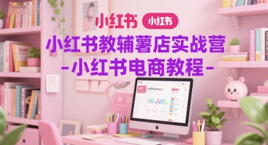 小红书教辅薯店实战营-小红书电商教程-吾爱自习网