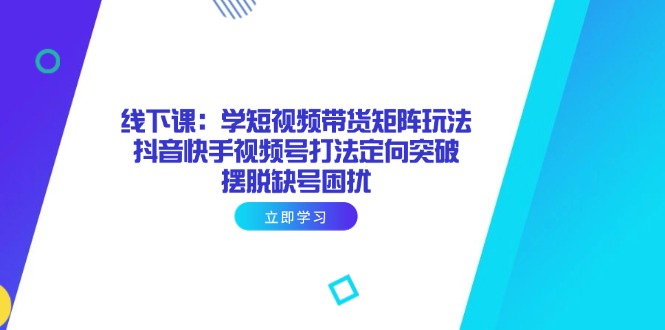 线下课：学短视频带货矩阵玩法 抖音快手视频号打法定向突破，摆脱缺号困扰-吾爱自习网