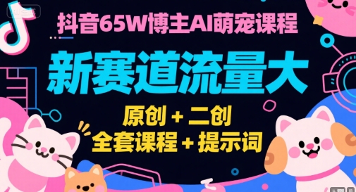 抖音65W博主AI萌宠课程，新赛道流量大，原创+二创，全套课程+提示词-吾爱自习网
